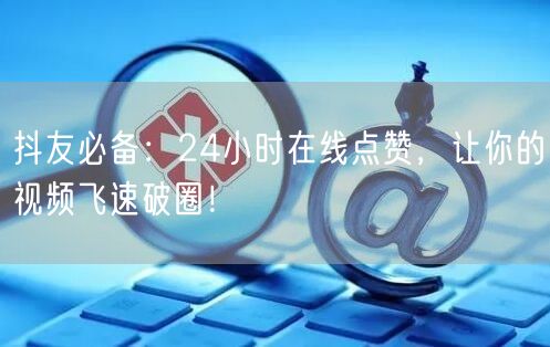抖友必备：24小时在线点赞，让你的视频飞速破圈！