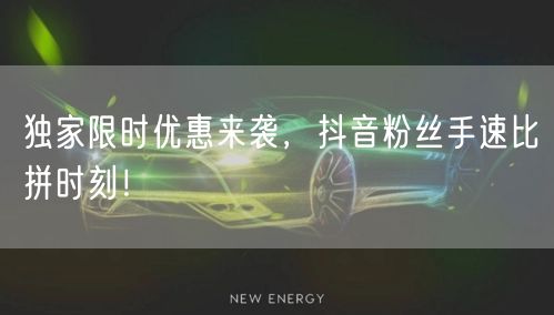 独家限时优惠来袭，抖音粉丝手速比拼时刻！