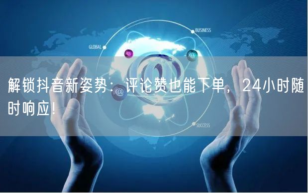 解锁抖音新姿势：评论赞也能下单，24小时随时响应！