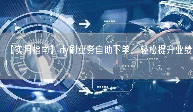 【实用指南】dy刷业务自助下单,轻松提升业绩!