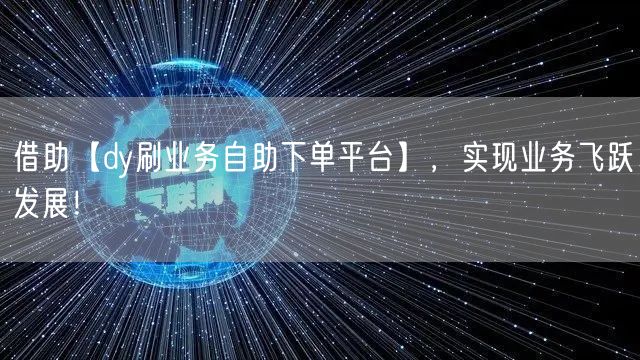 借助【dy刷业务自助下单平台】,实现业务飞跃发展!