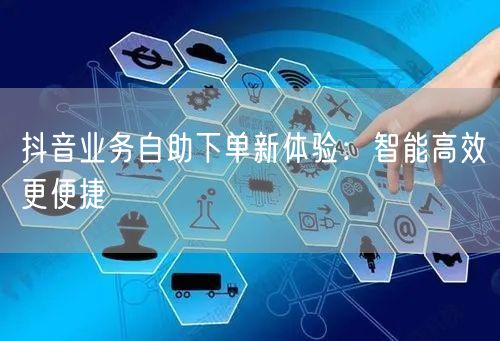 抖音业务自助下单新体验:智能高效更便捷