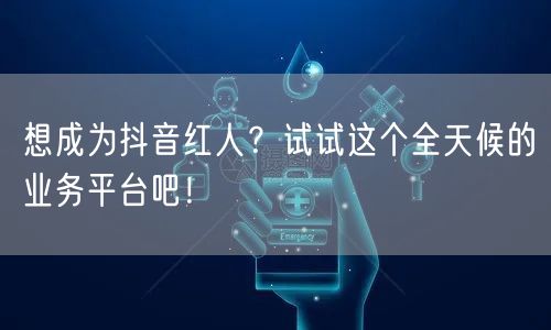 想成为抖音红人？试试这个全天候的业务平台吧！