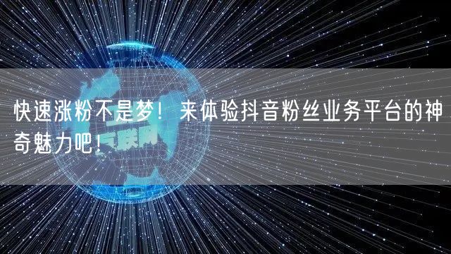 快速涨粉不是梦！来体验抖音粉丝业务平台的神奇魅力吧！