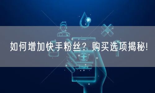 如何增加快手粉丝?购买选项揭秘!