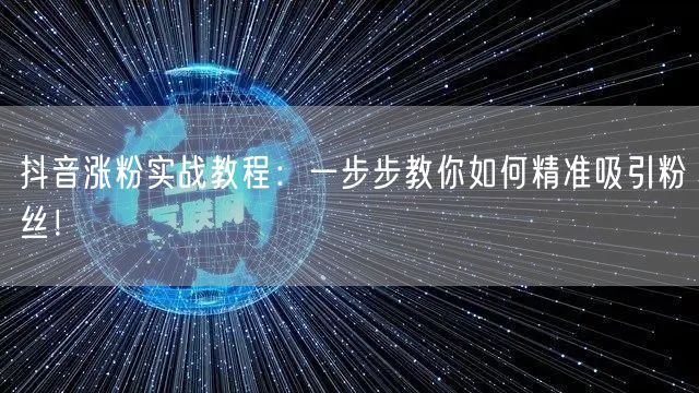 抖音涨粉实战教程：一步步教你如何精准吸引粉丝！