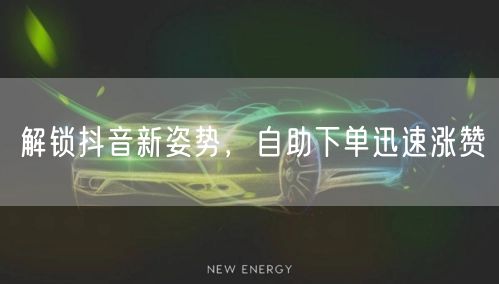 解锁抖音新姿势，自助下单迅速涨赞