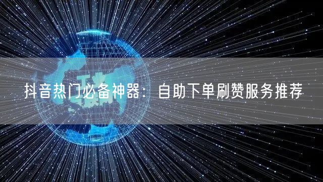 抖音热门必备神器：自助下单刷赞服务推荐