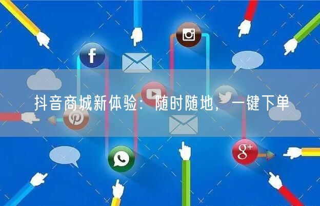 抖音商城新体验：随时随地，一键下单