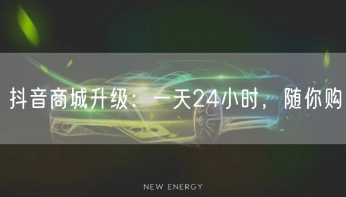 抖音商城升级：一天24小时，随你购