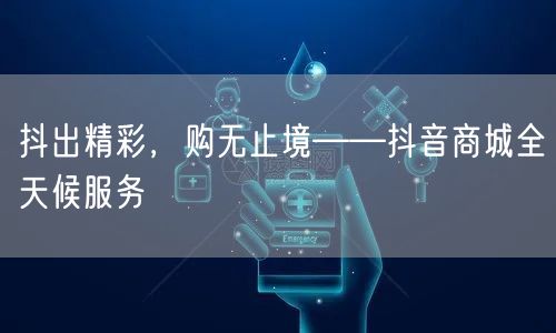 抖出精彩，购无止境——抖音商城全天候服务