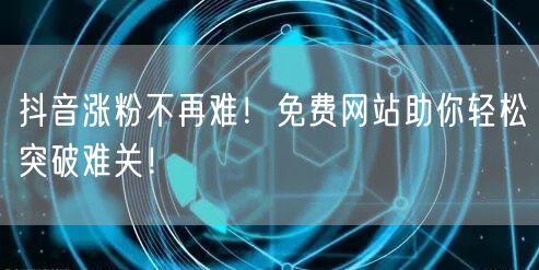 抖音涨粉不再难！免费网站助你轻松突破难关！