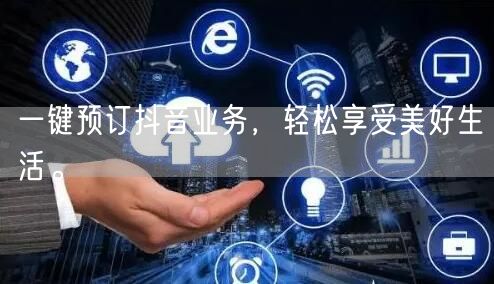 一键预订抖音业务,轻松享受美好生活。