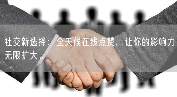 社交新选择：全天候在线点赞，让你的影响力无限扩大。