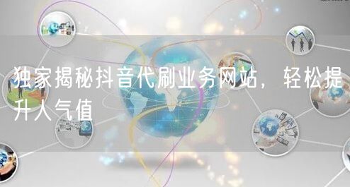 独家揭秘抖音代刷业务网站，轻松提升人气值