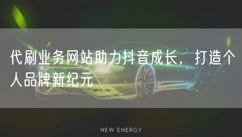 代刷业务网站助力抖音成长，打造个人品牌新纪元
