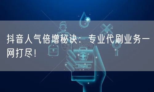 抖音人气倍增秘诀：专业代刷业务一网打尽！