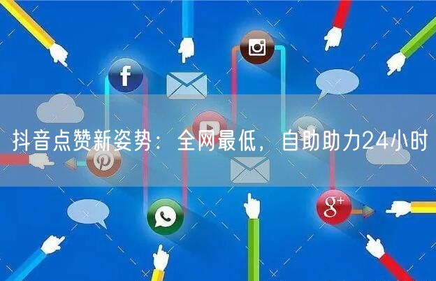 抖音点赞新姿势：全网最低，自助助力24小时