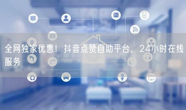 全网独家优惠！抖音点赞自助平台，24小时在线服务