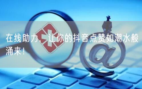 在线助力，让你的抖音点赞如潮水般涌来！