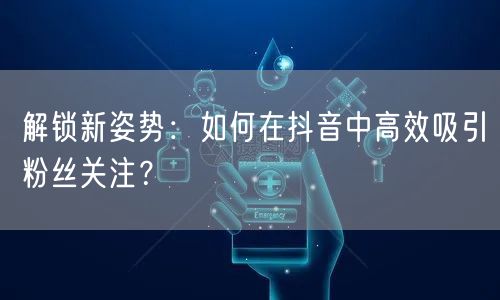 解锁新姿势:如何在抖音中高效吸引粉丝关注?