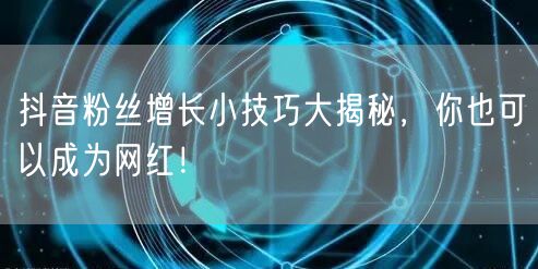 抖音粉丝增长小技巧大揭秘，你也可以成为网红！