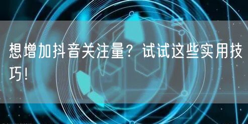 想增加抖音关注量？试试这些实用技巧！