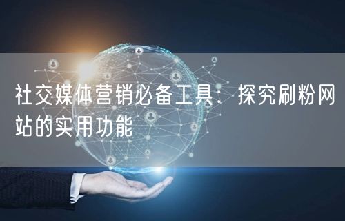 社交媒体营销必备工具：探究刷粉网站的实用功能