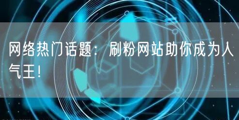网络热门话题：刷粉网站助你成为人气王！