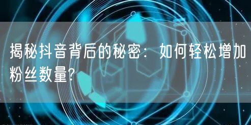 揭秘抖音背后的秘密：如何轻松增加粉丝数量?