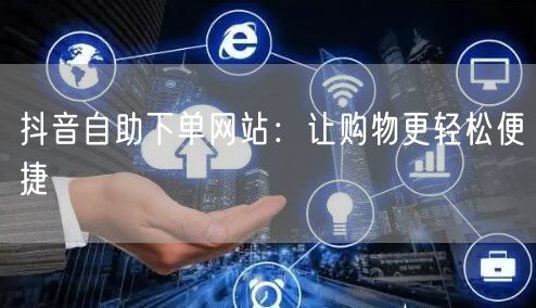 抖音自助下单网站：让购物更轻松便捷