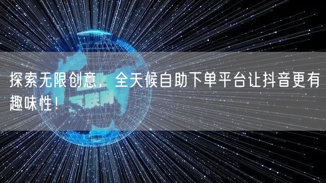 探索无限创意,全天候自助下单平台让抖音更有趣味性!