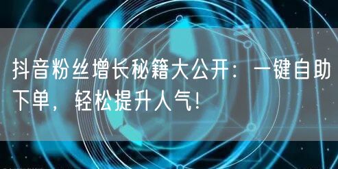 抖音粉丝增长秘籍大公开：一键自助下单，轻松提升人气！