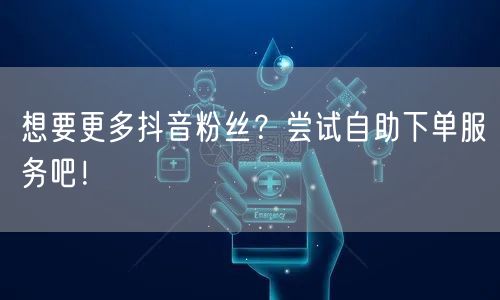 想要更多抖音粉丝?尝试自助下单服务吧!