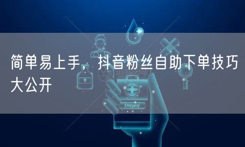 简单易上手,抖音粉丝自助下单技巧大公开