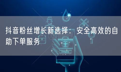 抖音粉丝增长新选择：安全高效的自助下单服务