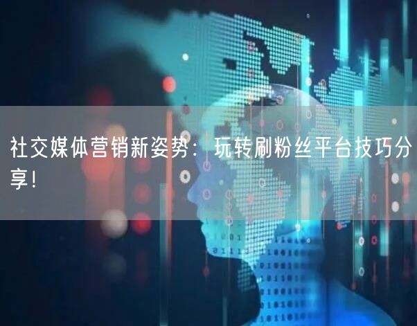 社交媒体营销新姿势：玩转刷粉丝平台技巧分享！