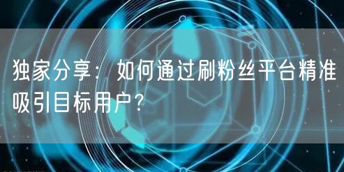 独家分享：如何通过刷粉丝平台精准吸引目标用户？