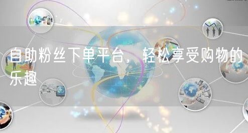 自助粉丝下单平台,轻松享受购物的乐趣