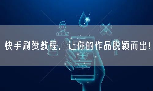 快手刷赞教程，让你的作品脱颖而出！