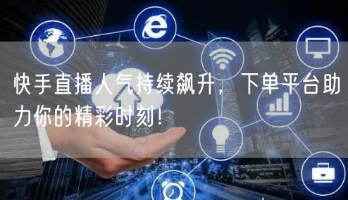 快手直播人气持续飙升，下单平台助力你的精彩时刻！