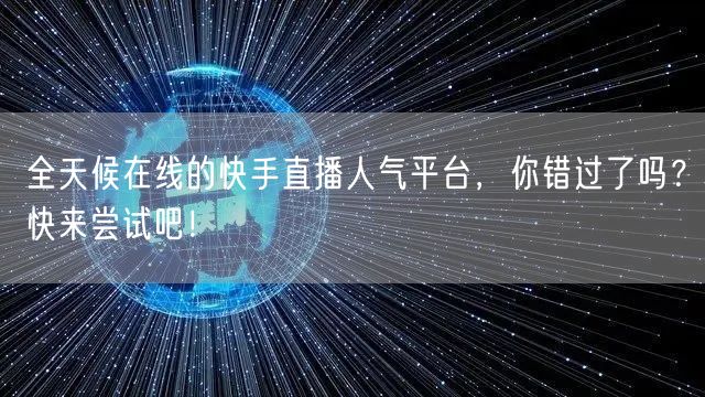 全天候在线的快手直播人气平台，你错过了吗？快来尝试吧！