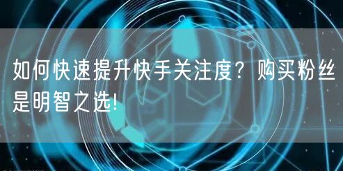 如何快速提升快手关注度？购买粉丝是明智之选!