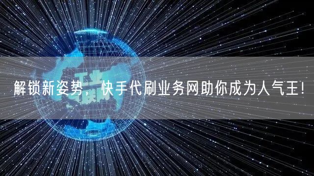 解锁新姿势,快手代刷业务网助你成为人气王!