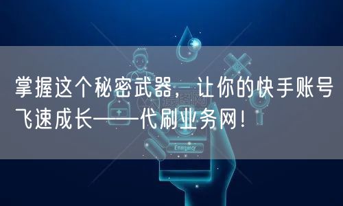掌握这个秘密武器,让你的快手账号飞速成长——代刷业务网!
