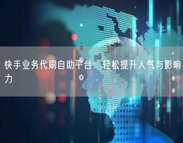快手业务代刷自助平台:轻松提升人气与影响力