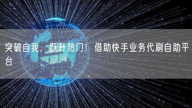 突破自我,跃升热门!借助快手业务代刷自助平台