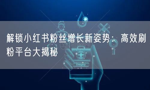 解锁小红书粉丝增长新姿势:高效刷粉平台大揭秘