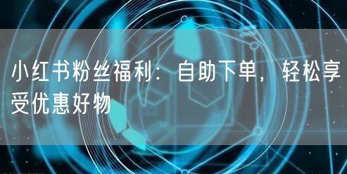 小红书粉丝福利：自助下单，轻松享受优惠好物