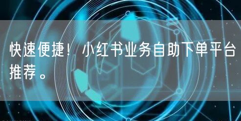 快速便捷!小红书业务自助下单平台推荐。